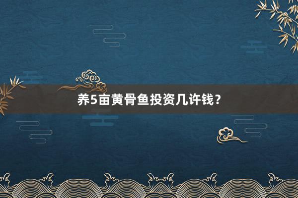养5亩黄骨鱼投资几许钱？