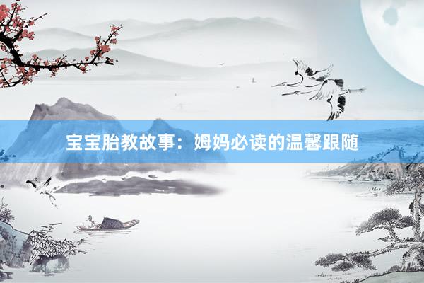 宝宝胎教故事:姆妈必读的温馨跟随